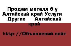 Продам металл б/у - Алтайский край Услуги » Другие   . Алтайский край